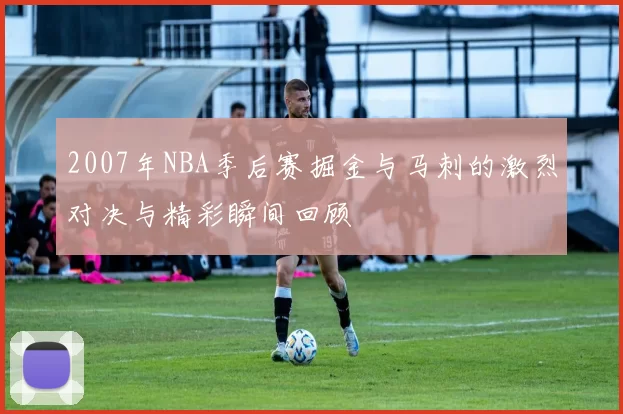 2007年NBA季后赛掘金与马刺的激烈对决与精彩瞬间回顾