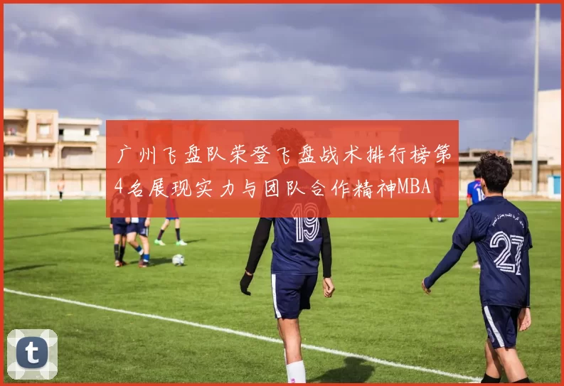 广州飞盘队荣登飞盘战术排行榜第4名展现实力与团队合作精神MBA