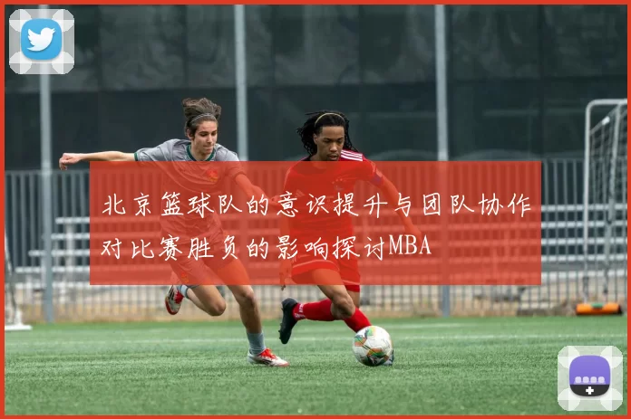北京篮球队的意识提升与团队协作对比赛胜负的影响探讨MBA