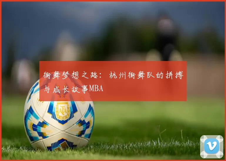 街舞梦想之路：杭州街舞队的拼搏与成长故事MBA
