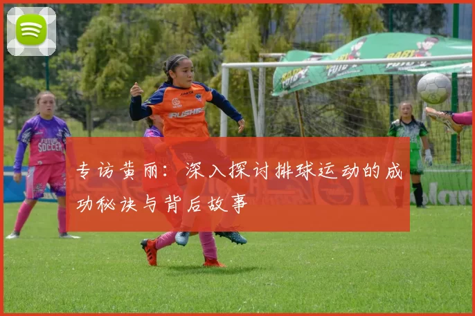 专访黄丽：深入探讨排球运动的成功秘诀与背后故事