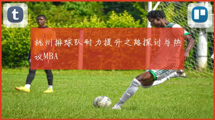 杭州排球队耐力提升之路探讨与热议MBA