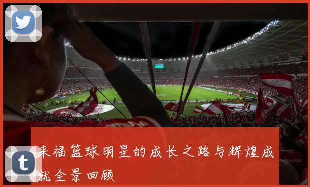 来福篮球明星的成长之路与辉煌成就全景回顾