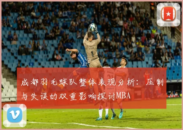成都羽毛球队整体表现分析：压制与失误的双重影响探讨MBA