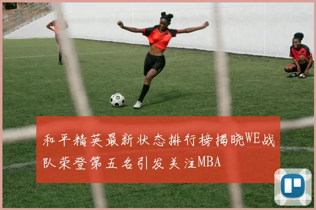 和平精英最新状态排行榜揭晓WE战队荣登第五名引发关注MBA