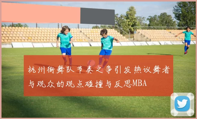 杭州街舞队节奏之争引发热议舞者与观众的观点碰撞与反思MBA