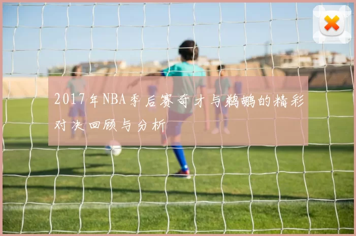 2017年NBA季后赛奇才与鹈鹕的精彩对决回顾与分析