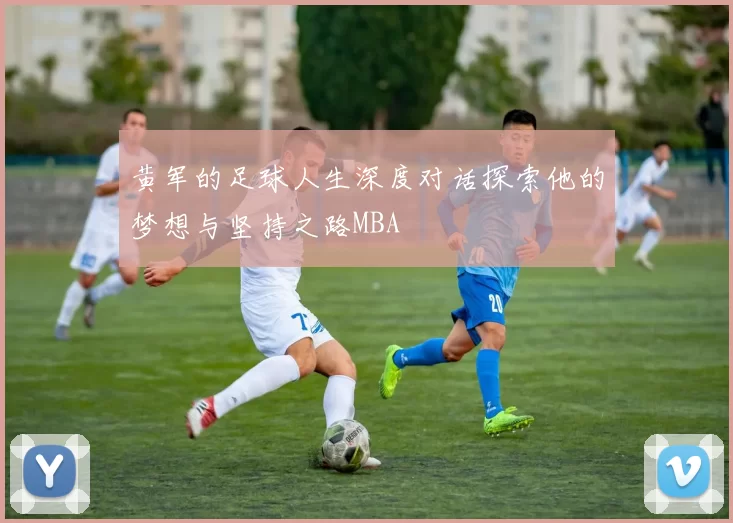 黄军的足球人生深度对话探索他的梦想与坚持之路MBA