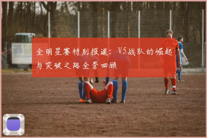 全明星赛特别报道：V5战队的崛起与突破之路全景回顾
