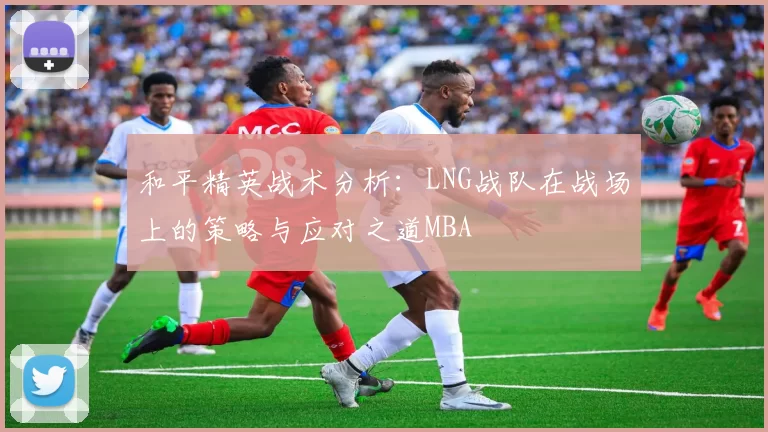 和平精英战术分析：LNG战队在战场上的策略与应对之道MBA