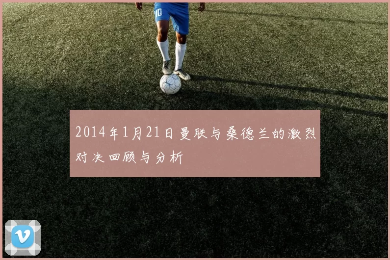2014年1月21日曼联与桑德兰的激烈对决回顾与分析