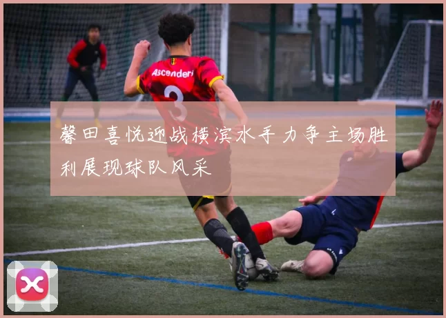 馨田喜悦迎战横滨水手力争主场胜利展现球队风采