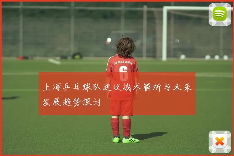 上海乒乓球队进攻战术解析与未来发展趋势探讨