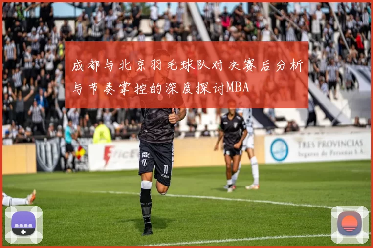 成都与北京羽毛球队对决赛后分析与节奏掌控的深度探讨MBA