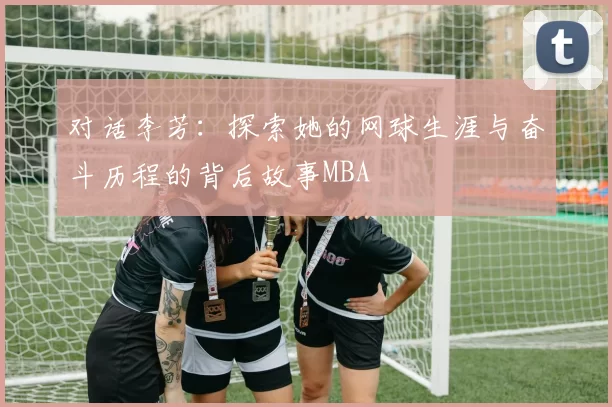 对话李芳：探索她的网球生涯与奋斗历程的背后故事MBA